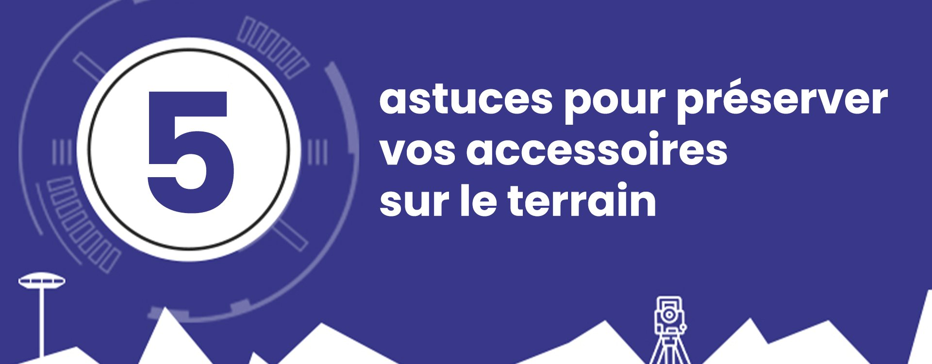 5 conseils à appliquer pour prolonger la durée de vie de vos accessoires topographiques